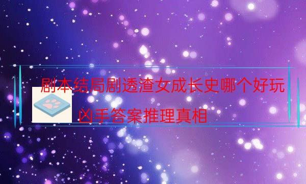 劇本結局劇透渣女成長史哪個好玩_兇手答案推理真相-咪咕劇本殺真相復盤