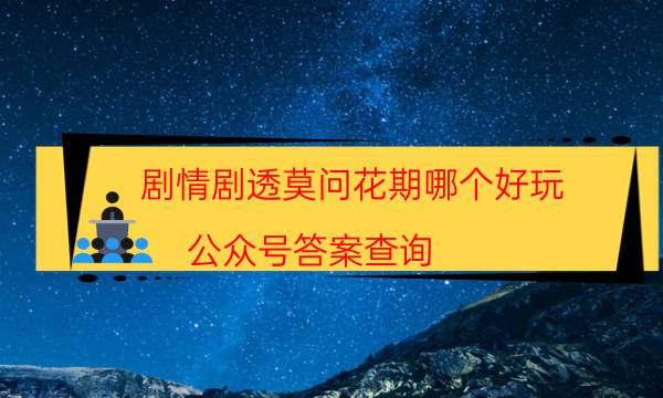 劇情劇透莫問花期哪個好玩_公眾號答案查詢（劇透揭秘社）