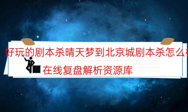 好玩的劇本殺晴天夢到北京城劇本殺怎么樣_在線復盤解析資源庫（復盤解析社）