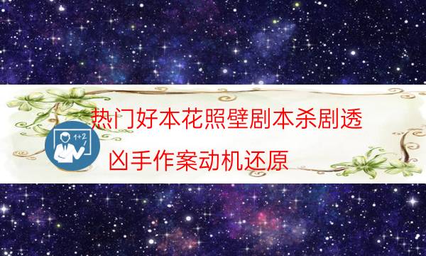 熱門好本花照壁劇本殺劇透_兇手作案動機還原（天眼攻略技巧）