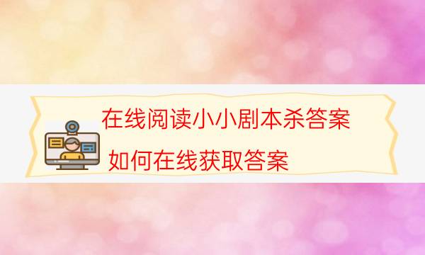 在線閱讀小小劇本殺答案_如何在線獲取答案（通關攻略）