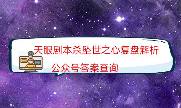 天眼劇本殺墜世之心復盤解析_公眾號答案查詢（主持手冊）