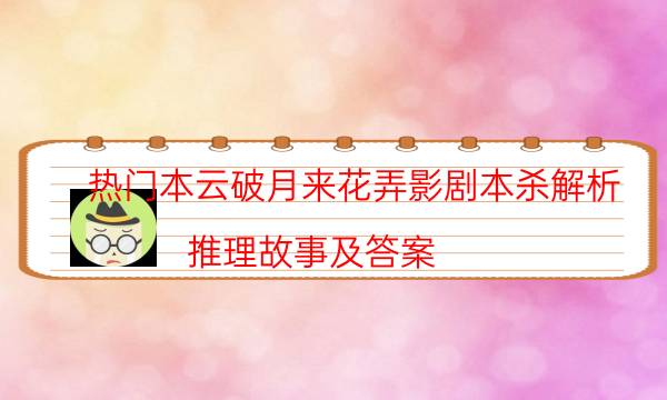熱門本云破月來花弄影劇本殺解析_推理故事及答案（二郎劇透社）