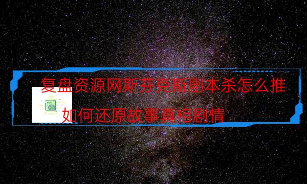 復(fù)盤資源網(wǎng)斯芬克斯劇本殺怎么推_如何還原故事真相劇情（天眼攻略技巧）