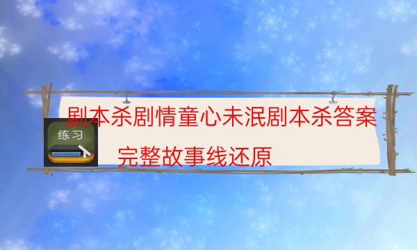 劇本殺劇情童心未泯劇本殺答案_完整故事線還原（天眼論壇吧）