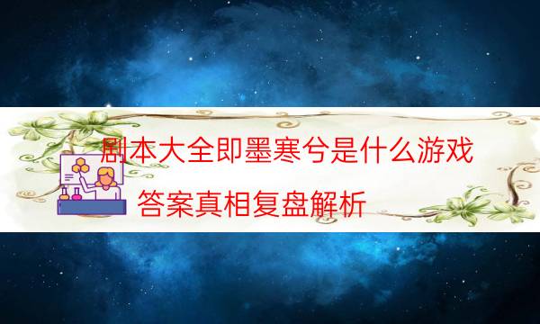 劇本大全即墨寒兮是什么游戲_答案真相復盤解析（二郎劇透社）