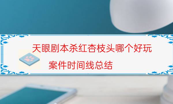 天眼劇本殺紅杏枝頭哪個(gè)好玩_案件時(shí)間線總結(jié)（完整復(fù)盤）