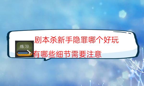 劇本殺新手隱罪哪個好玩_有哪些細節需要注意-劇情答案揭秘