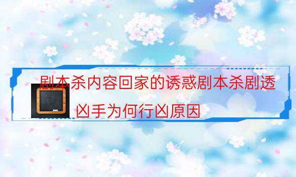 劇本殺內容回家的誘惑劇本殺劇透_兇手為何行兇原因（天眼論壇吧）