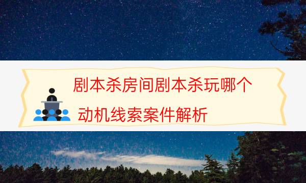 劇本殺房間劇本殺玩哪個(gè)_動(dòng)機(jī)線索案件解析-咪咕劇本殺真相復(fù)盤
