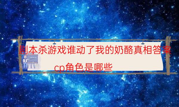 劇本殺游戲誰動了我的奶酪真相答案_cp角色是哪些（天眼論壇吧）