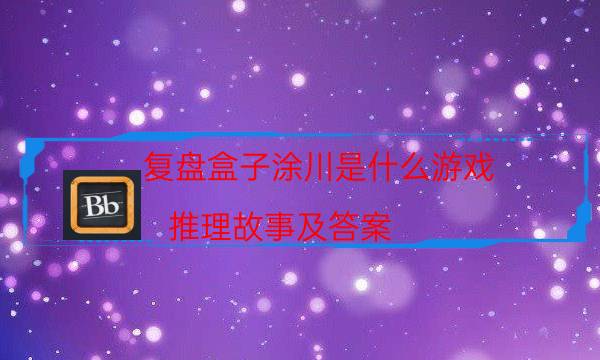 復盤盒子涂川是什么游戲_推理故事及答案-劇情答案揭秘