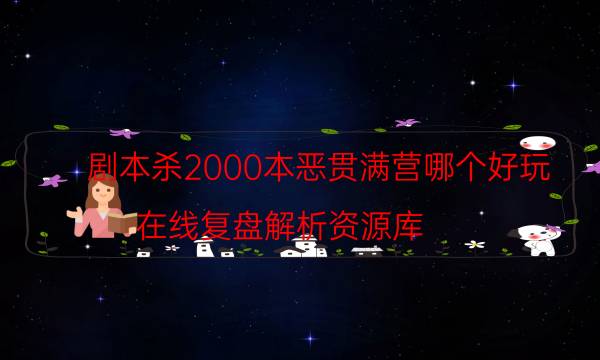 劇本殺2000本惡貫滿營哪個好玩_在線復盤解析資源庫（真相在線閱讀）