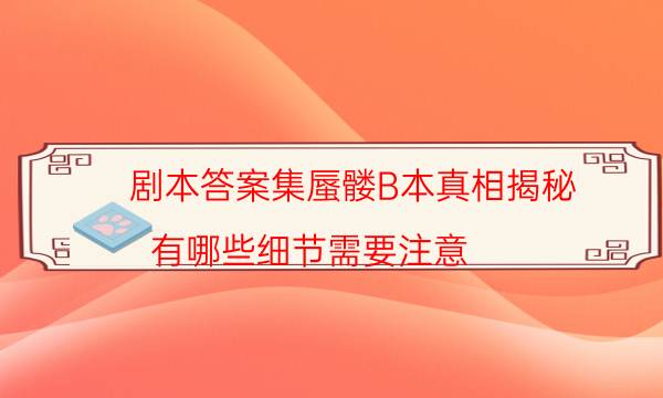 劇本答案集蜃髏B本真相揭秘_有哪些細節需要注意-米古劇本殺真相復盤