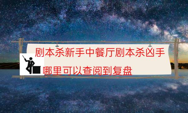 劇本殺新手中餐廳劇本殺兇手_哪里可以查閱到復(fù)盤（米果劇本殺）