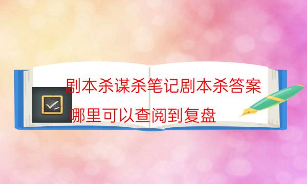 劇本殺謀殺筆記劇本殺答案_哪里可以查閱到復盤（在線閱讀）