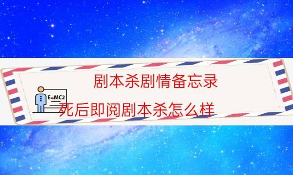 劇本殺劇情備忘錄.死后即閱劇本殺怎么樣_如何推理出其中密碼（完整復盤）