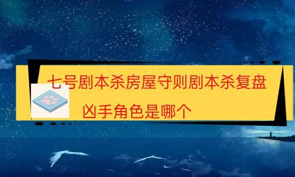 七號(hào)劇本殺房屋守則劇本殺復(fù)盤_兇手角色是哪個(gè)-劇情答案揭秘
