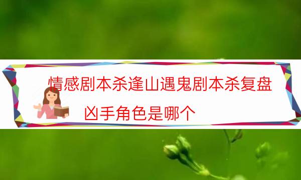 情感劇本殺逢山遇鬼劇本殺復盤_兇手角色是哪個（天眼論壇吧）