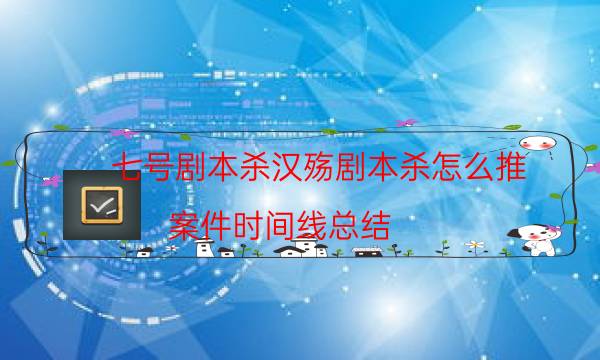七號劇本殺漢殤劇本殺怎么推_案件時間線總結（劇本推理網）