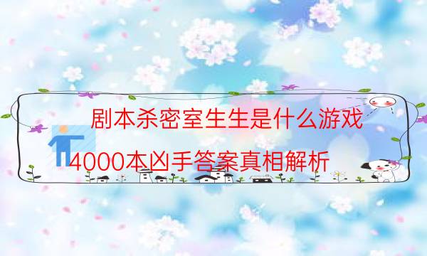 劇本殺密室生生是什么游戲_4000本兇手答案真相解析（通關攻略）