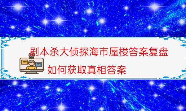 劇本殺大偵探海市蜃樓答案復盤_如何獲取真相答案（通關攻略）