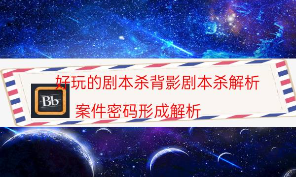 好玩的劇本殺背影劇本殺解析_案件密碼形成解析（天眼攻略技巧）