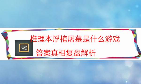推理本浮棺屠墓是什么游戲_答案真相復盤解析-米古劇本殺真相復盤