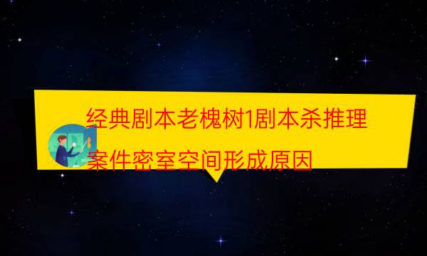 經典劇本老槐樹1劇本殺推理_案件密室空間形成原因（完整復盤）