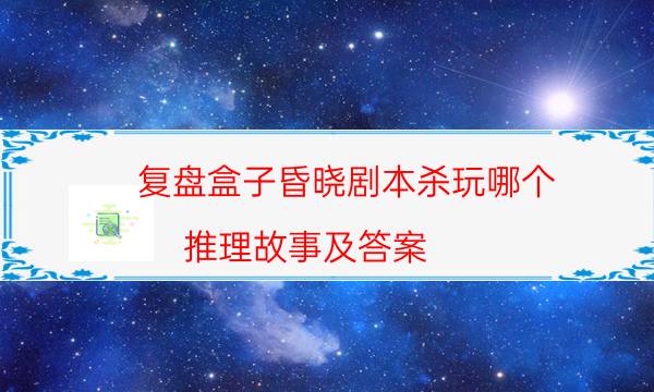 復盤盒子昏曉劇本殺玩哪個_推理故事及答案（完整復盤）