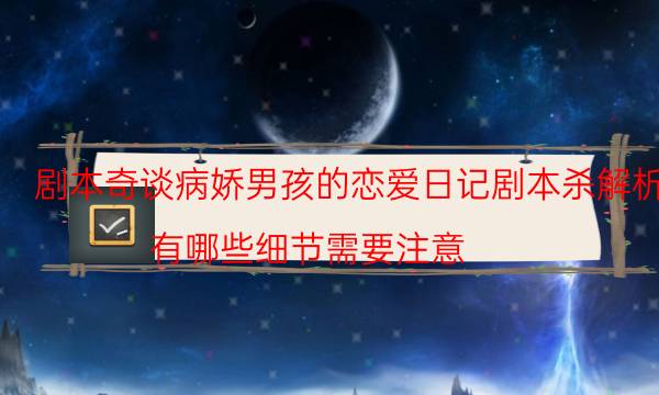 劇本奇談病嬌男孩的戀愛日記劇本殺解析_有哪些細節需要注意（主持手冊）