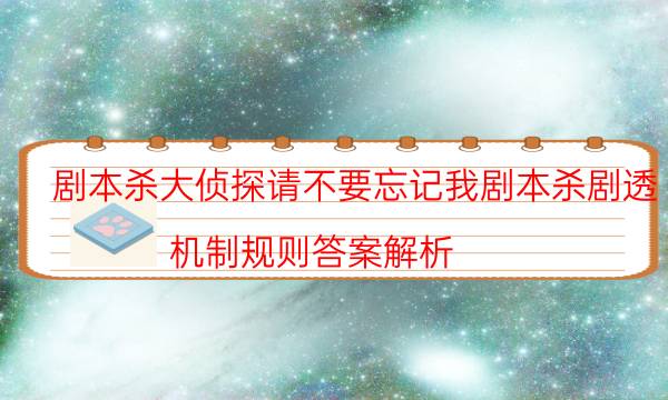 劇本殺大偵探請不要忘記我劇本殺劇透_機制規(guī)則答案解析（天眼攻略技巧）