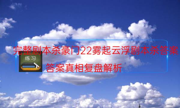 完整劇本殺豪門22霧起云浮劇本殺答案_答案真相復盤解析（主持手冊）