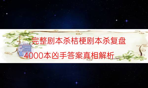 完整劇本殺桔梗劇本殺復盤_4000本兇手答案真相解析（真相在線閱讀）