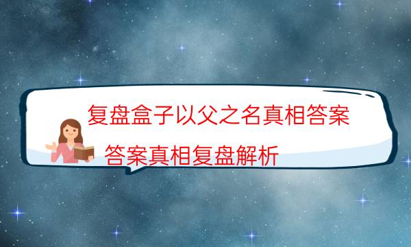 復盤盒子以父之名真相答案_答案真相復盤解析（完整復盤）