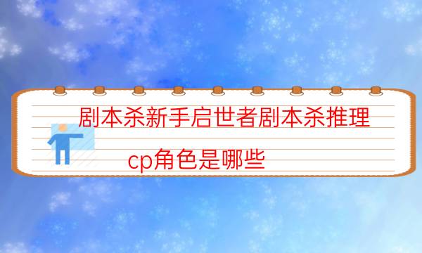 劇本殺新手啟世者劇本殺推理_cp角色是哪些（劇本推理網）