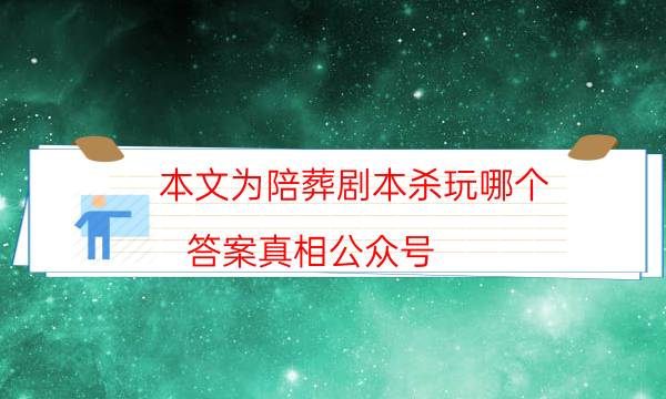 本文為陪葬劇本殺玩哪個_答案真相公眾號（主持手冊）