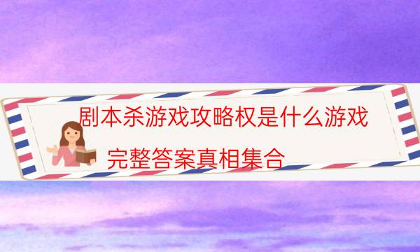 劇本殺游戲攻略權是什么游戲_完整答案真相集合（主持手冊）