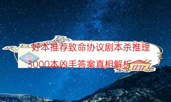 好本推薦致命協議劇本殺推理_3000本兇手答案真相解析（通關攻略）