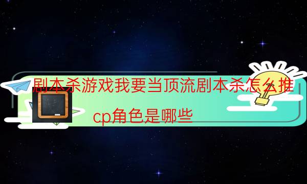 劇本殺游戲我要當(dāng)頂流劇本殺怎么推_cp角色是哪些（完整復(fù)盤）