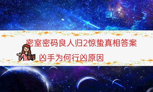 密室密碼良人歸2驚蟄真相答案_兇手為何行兇原因-咪咕劇本殺真相復盤