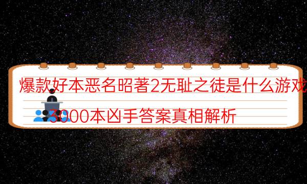 爆款好本惡名昭著2無恥之徒是什么游戲_3000本兇手答案真相解析（天眼論壇吧）
