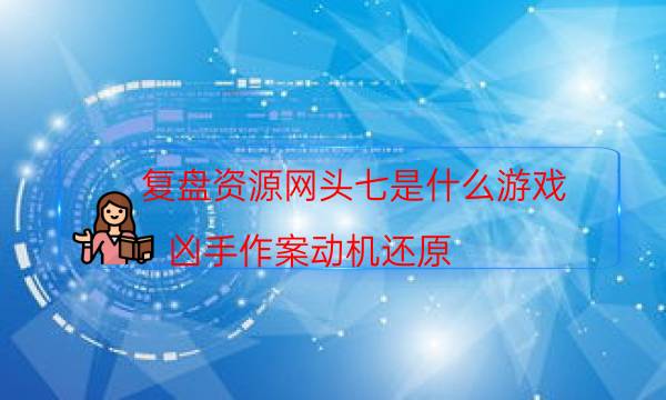 復盤資源網(wǎng)頭七是什么游戲_兇手作案動機還原（天眼攻略技巧）