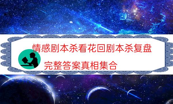 情感劇本殺看花回劇本殺復盤_完整答案真相集合（真相在線閱讀）