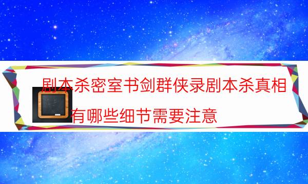 劇本殺密室書劍群俠錄劇本殺真相_有哪些細節需要注意（完整復盤）