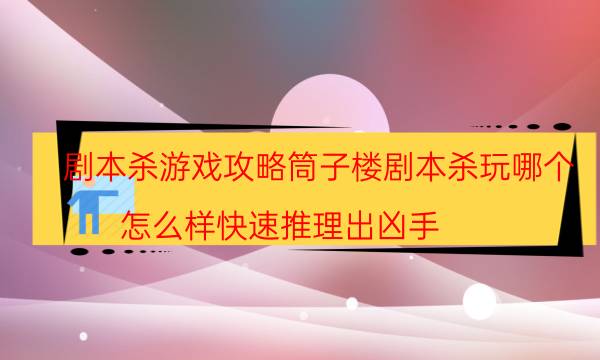 劇本殺游戲攻略筒子樓劇本殺玩哪個_怎么樣快速推理出兇手（天眼攻略技巧）