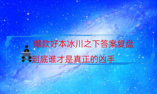爆款好本冰川之下答案復盤_到底誰才是真正的兇手（劇本推理網）