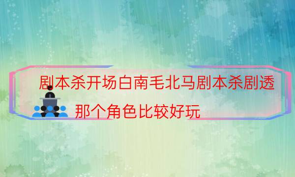 劇本殺開場白南毛北馬劇本殺劇透_那個角色比較好玩（真相在線閱讀）