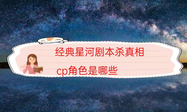 經典星河劇本殺真相_cp角色是哪些（復盤解析社）