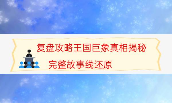 復盤攻略王國巨象真相揭秘_完整故事線還原-咪咕劇本殺真相復盤